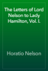 The Letters of Lord Nelson to Lady Hamilton, Vol. I. - Horatio Nelson