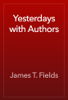 Yesterdays with Authors - James T. Fields