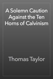 A Solemn Caution Against the Ten Horns of Calvinism - Thomas Taylor