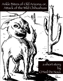 Ankle Biters of Old Arizona; or, Attack of the Wild Chihuahuas - O'Neil De Noux