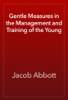 Gentle Measures in the Management and Training of the Young - Jacob Abbott