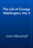 The Life of George Washington, Vol. 4 - John Marshall