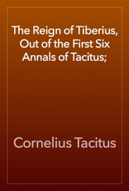 The Reign of Tiberius, Out of the First Six Annals of Tacitus; - Cornelius Tacitus