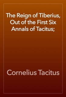 The Reign of Tiberius, Out of the First Six Annals of Tacitus; by Cornelius Tacitus