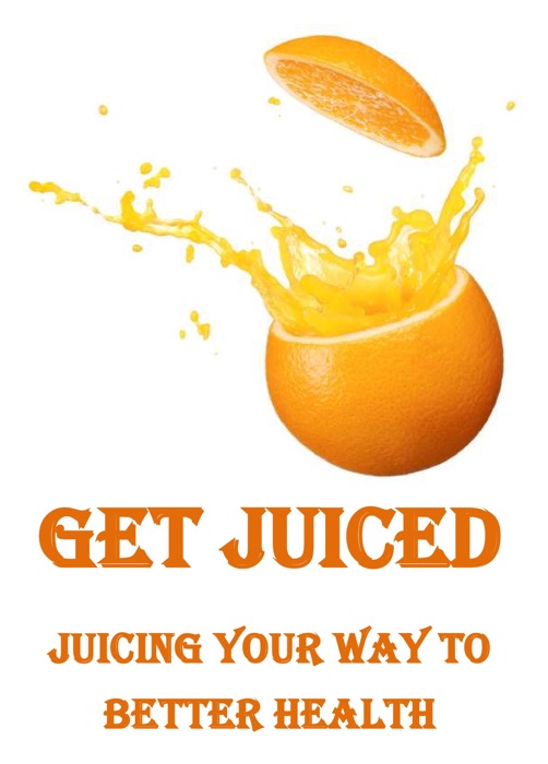 Get Juiced: Juicing Your Way to Better Health