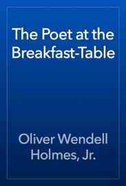 The Poet at the Breakfast-Table - Oliver Wendell Holmes, Jr.