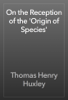 On the Reception of the 'Origin of Species' - Thomas Henry Huxley