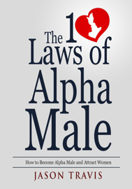 The 10 Law of Alpha Male: How to Become an Alpha Male  and Attract  Women