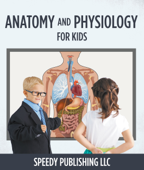 Anatomy And Physiology For Kids - Speedy Publishing