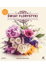 Świat florystyki. Sztuka układania i fotografowania kwiatów. Wydanie II rozszerzone - Agnieszka Zakrzewska