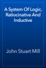 A System Of Logic, Ratiocinative And Inductive - John Stuart Mill