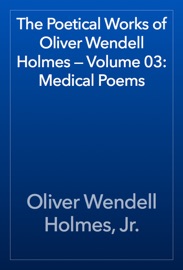 The Poetical Works of Oliver Wendell Holmes — Volume 03: Medical Poems - Oliver Wendell Holmes, Jr.