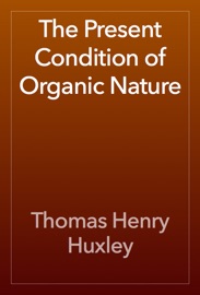 The Present Condition of Organic Nature - Thomas Henry Huxley