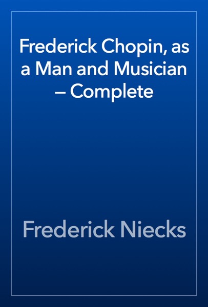 Frederick Chopin, as a Man and Musician — Complete