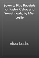 Seventy-Five Receipts for Pastry, Cakes and Sweetmeats, by Miss Leslie