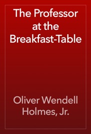 The Professor at the Breakfast-Table - Oliver Wendell Holmes, Jr.