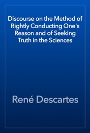 Discourse on the Method of Rightly Conducting One's Reason and of Seeking Truth in the Sciences - René Descartes