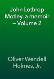 John Lothrop Motley. a memoir — Volume 2 - Oliver Wendell Holmes, Jr.