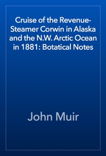 Cruise of the Revenue-Steamer Corwin in Alaska and the N.W. Arctic Ocean in 1881: Botatical Notes by John Muir