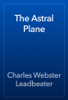 The Astral Plane - Charles Webster Leadbeater