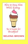 How to Stay Slim While Eating Ice Cream for Breakfast by Selena Brown Book Summary, Reviews and Downlod