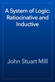 A System of Logic: Ratiocinative and Inductive - John Stuart Mill