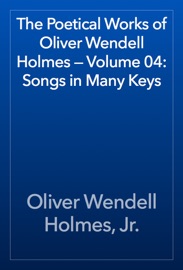 The Poetical Works of Oliver Wendell Holmes — Volume 04: Songs in Many Keys - Oliver Wendell Holmes, Jr.