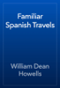 Familiar Spanish Travels - William Dean Howells