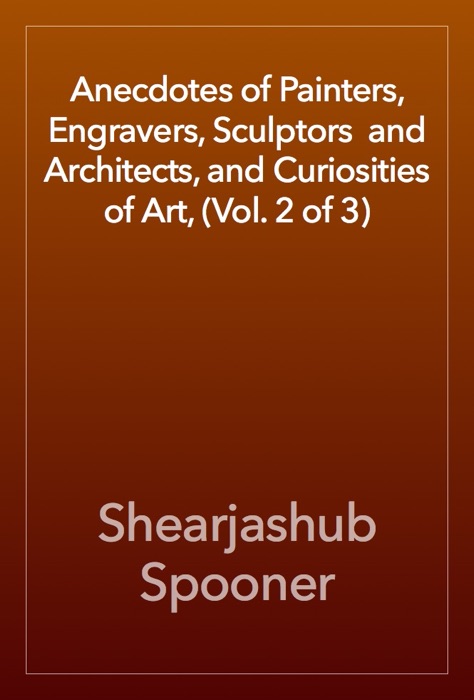 Anecdotes of Painters, Engravers, Sculptors and Architects, and Curiosities of Art, (Vol. 2 of 3)