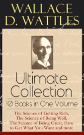 Wallace D. Wattles Ultimate Collection - 10 Books in One Volume - Wallace D. Wattles