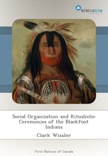 Social Organization and Ritualistic Ceremonies of the Blackfoot Indians by Clark Wissler