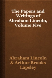 The Papers and Writings of Abraham Lincoln, Volume Five - Abraham Lincoln & Arthur Brooks Lapsley