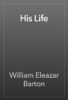 His Life - William Eleazar Barton