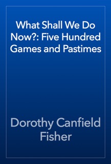 What Shall We Do Now?: Five Hundred Games and Pastimes by Dorothy Canfield Fisher