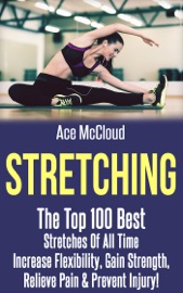 Stretching: The Top 100 Best Stretches Of All Time: Increase Flexibility, Gain Strength, Relieve Pain & Prevent Injury - Ace McCloud