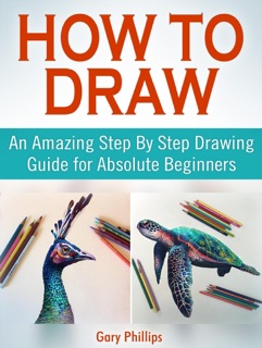 How to Draw: An Amazing Step By Step Drawing Guide for Absolute Beginners by Gary Phillips