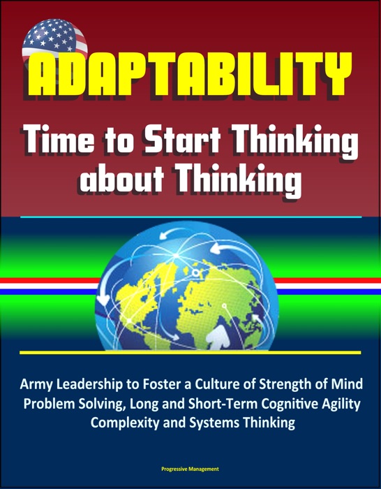 Adaptability: Time to Start Thinking about Thinking – Army Leadership to Foster a Culture of Strength of Mind, Problem Solving, Long and Short-Term Cognitive Agility, Complexity and Systems Thinking