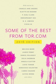 Some of the Best from Tor.com: 2016 - Charlie Jane Anders, Nina Allan, Tara Isabella Burton, Monica Byrne, Rebecca Campbell, Aliette De Bodard, P. Djeli Clark, Indrapramit Das, Alix E. Harrow, N. K. Jemisin, Margaret Killjoy, Cixin Liu, Melissa Marr, David Nickle, Laurie Penny, Daniel Polansky, Lettie Prell, Delia Sherman, Angela Slatter, Caighlan Smith, Lavie Tidhar, Rajnar Vajra, Genevieve Valentine, Carrie Vaughn & Alyssa Wong