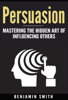 Persuasion: Mastering the Hidden Art of Influencing Others - Benjamin Smith
