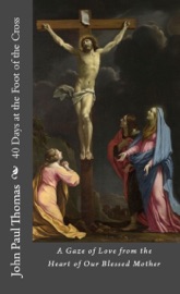 40 Days at the Foot of the Cross: A Gaze of Love from the Heart of Our Blessed Mother - John Paul Thomas