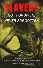 Slavery: Not Forgiven, Never Forgotten – The Most Powerful Slave Narratives, Historical Documents & Influential Novels - Frederick Douglass, Harriet Jacobs, Harriet Beecher Stowe, Mark Twain, Lydia Maria Child, Harriet E. Wilson, William Wells Brown, Charles W. Chesnutt, James Weldon Johnson, Albion Winegar Tourgée, Sutton E. Griggs, Solomon Northup, Willie Lynch, Nat Turner, Sojourner Truth, Mary Prince, William Craft, Ellen Craft, Louis Hughes, Jacob D. Green, Booker T. Washington, Olaudah Equiano, Elizabeth Keckley, William Still, Sarah H. Bradford, Josiah Henson, Charles Ball, Austin Steward, Henry Bibb, L. S. Thompson, Kate Drumgoold, Lucy A. Delaney, Moses Grandy, John Gabriël Stedman, Henry Box Brown, Margaretta Matilda Odell, Thomas S. Gaines, Brantz Mayer, Aphra Behn, Théodore Canot, Daniel Drayton, Thomas Clarkson, F. G. De Fontaine, John Dixon Long, Stephen Smith, Joseph Mountain & Ida B. Wells-Barnett