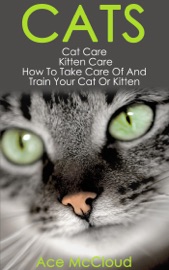 Cats: Cat Care: Kitten Care: How To Take Care Of And Train Your Cat Or Kitten - Ace McCloud