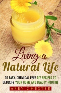 Living a Natural Life: 40 Easy, DIY Recipes to Detoxify Your Home and Beauty Routine by Abby Chester