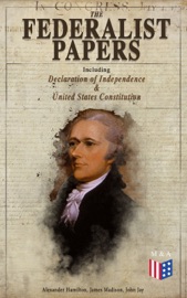 The Federalist Papers (Including Declaration of Independence & United States Constitution) - Alexander Hamilton, James Madison & John Jay