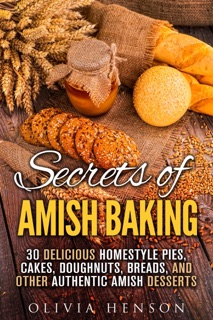 Secrets of Amish Baking: 30 Delicious Homestyle Pies, Cakes, Doughnuts, Breads, and Other Authentic Amish Desserts by Olivia Henson