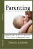 Parenting: How To Be A Great Parent And Raise Awesome Kids - Patrick Baldwin