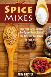 Spice Mixes: Mix Your Own Essential Dry Spices From Around the World to Add Flavor to Your Meals