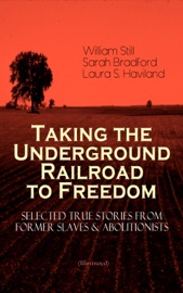 Taking the Underground Railroad to Freedom – Selected True Stories from Former Slaves & Abolitionists (Illustrated) - William Still, Sarah Bradford & Laura S. Haviland