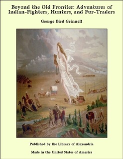 Beyond the Old Frontier: Adventures of Indian-Fighters, Hunters, and Fur-Traders by George Bird Grinnell