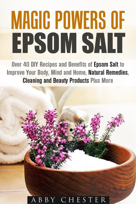 Magic Powers of Epsom Salt: Over 40 DIY Recipes and Benefits to Improve Your Body, Mind and Home, Natural Remedies, Cleaning and Beauty Products